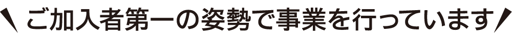 ご加入者第一の姿勢で事業を行っています